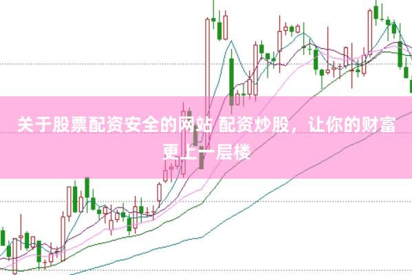 关于股票配资安全的网站 配资炒股，让你的财富更上一层楼