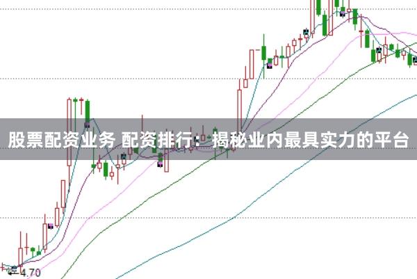 股票配资业务 配资排行：揭秘业内最具实力的平台