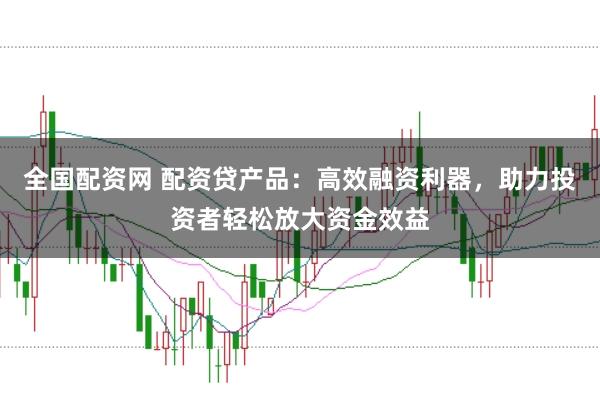 全国配资网 配资贷产品：高效融资利器，助力投资者轻松放大资金效益