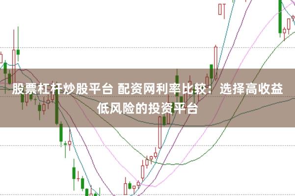 股票杠杆炒股平台 配资网利率比较：选择高收益低风险的投资平台