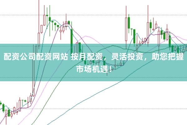 配资公司配资网站 按月配资，灵活投资，助您把握市场机遇！