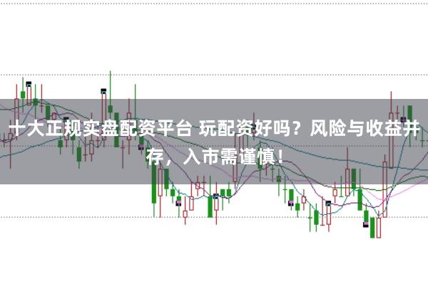 十大正规实盘配资平台 玩配资好吗？风险与收益并存，入市需谨慎！