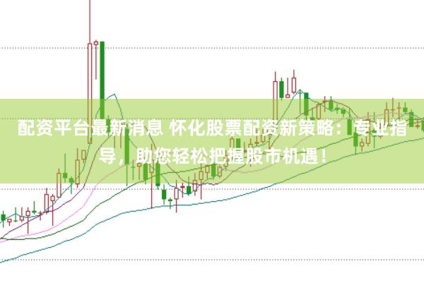 配资平台最新消息 怀化股票配资新策略：专业指导，助您轻松把握股市机遇！