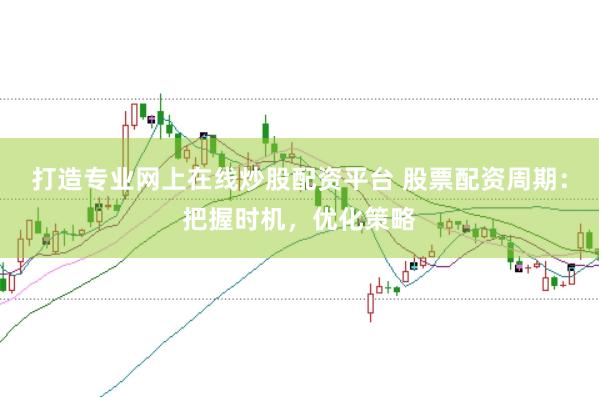 打造专业网上在线炒股配资平台 股票配资周期：把握时机，优化策略
