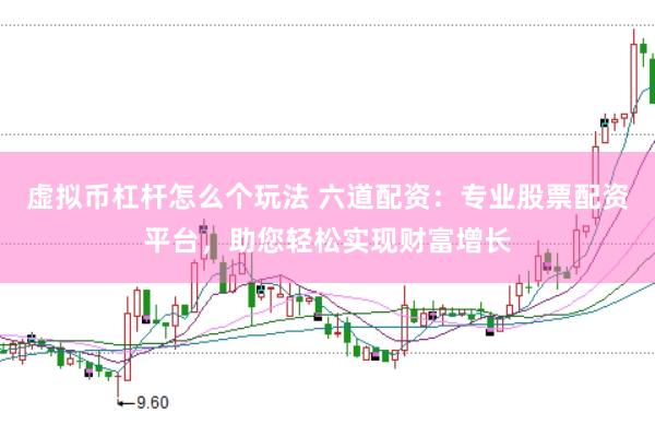 虚拟币杠杆怎么个玩法 六道配资：专业股票配资平台，助您轻松实现财富增长