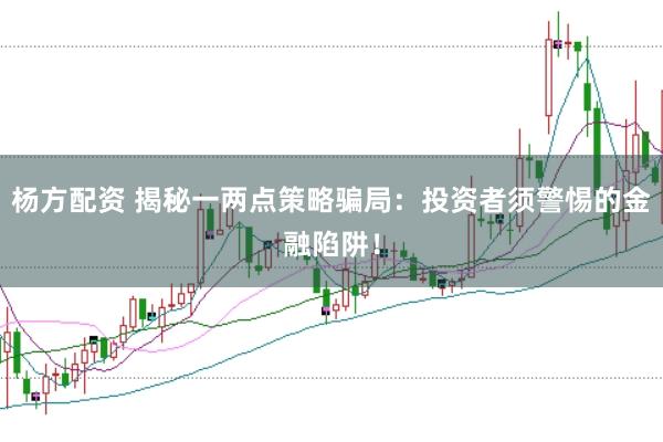 杨方配资 揭秘一两点策略骗局：投资者须警惕的金融陷阱！