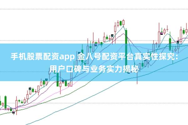 手机股票配资app 金八号配资平台真实性探究：用户口碑与业务实力揭秘