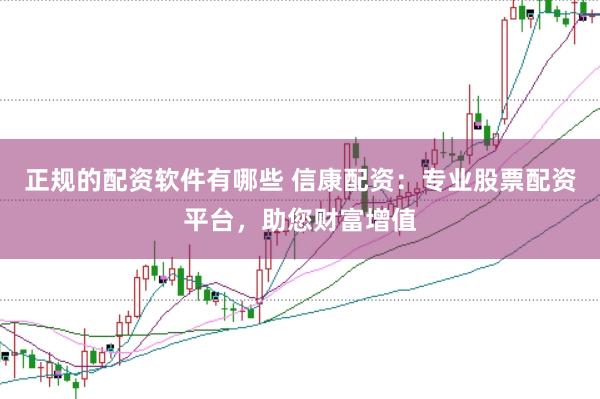 正规的配资软件有哪些 信康配资：专业股票配资平台，助您财富增值