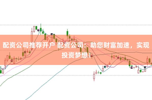 配资公司推荐开户 配资公司：助您财富加速，实现投资梦想！