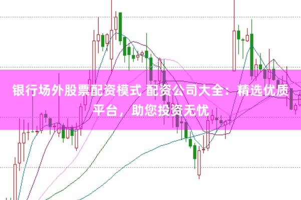 银行场外股票配资模式 配资公司大全：精选优质平台，助您投资无忧