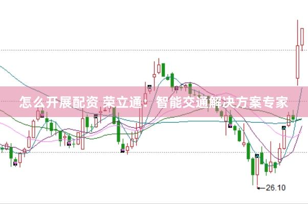怎么开展配资 荣立通：智能交通解决方案专家