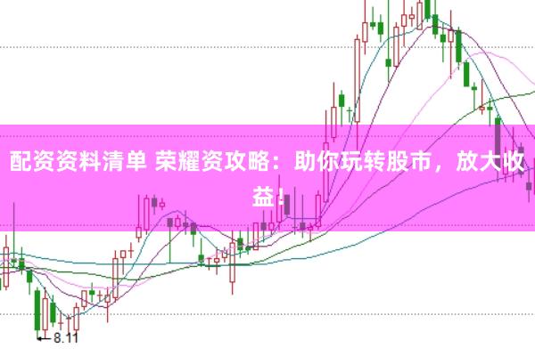 配资资料清单 荣耀资攻略：助你玩转股市，放大收益！