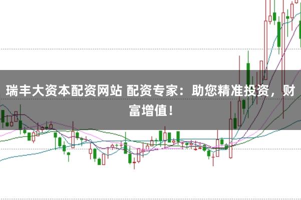 瑞丰大资本配资网站 配资专家：助您精准投资，财富增值！