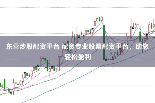 东营炒股配资平台 配资专业股票配资平台，助您轻松盈利