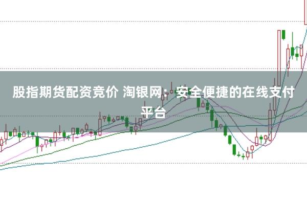 股指期货配资竞价 淘银网：安全便捷的在线支付平台