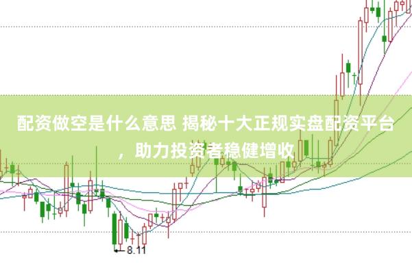 配资做空是什么意思 揭秘十大正规实盘配资平台，助力投资者稳健增收