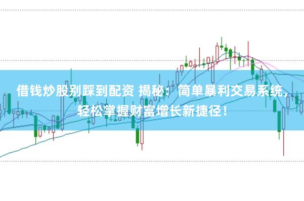 借钱炒股别踩到配资 揭秘：简单暴利交易系统，轻松掌握财富增长新捷径！