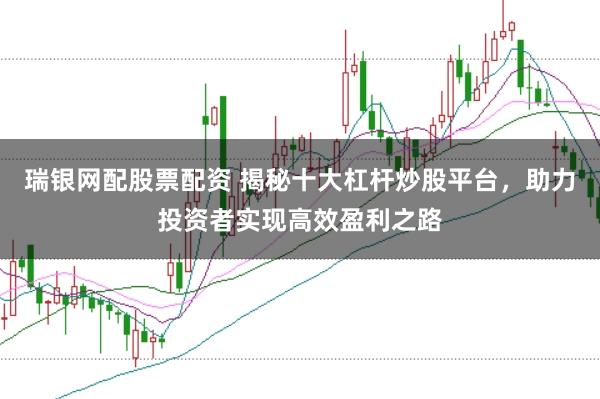 瑞银网配股票配资 揭秘十大杠杆炒股平台，助力投资者实现高效盈利之路