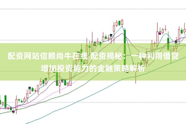 配资网站信赖尚牛在线 配资揭秘：一种利用借贷增加投资能力的金融策略解析
