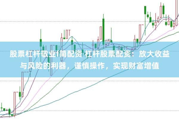 股票杠杆敬业f简配资 杠杆股票配资：放大收益与风险的利器，谨慎操作，实现财富增值