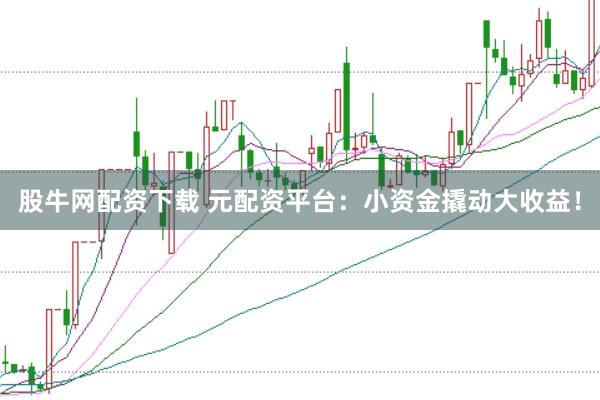 股牛网配资下载 元配资平台：小资金撬动大收益！