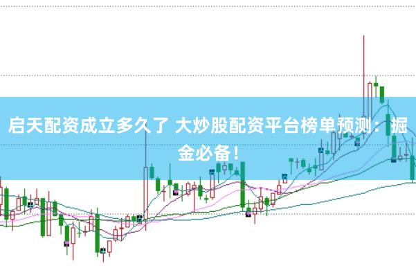 启天配资成立多久了 大炒股配资平台榜单预测：掘金必备！