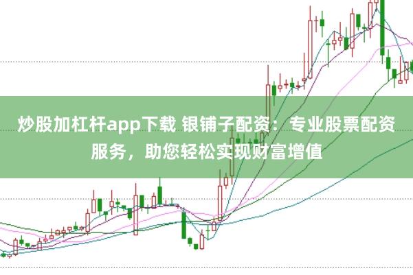 炒股加杠杆app下载 银铺子配资：专业股票配资服务，助您轻松实现财富增值