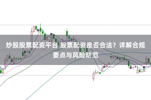 炒股股票配资平台 股票配资是否合法？详解合规要点与风险防范