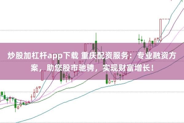炒股加杠杆app下载 重庆配资服务：专业融资方案，助您股市驰骋，实现财富增长！