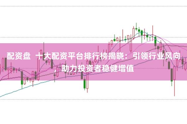配资盘  十大配资平台排行榜揭晓：引领行业风向，助力投资者稳健增值