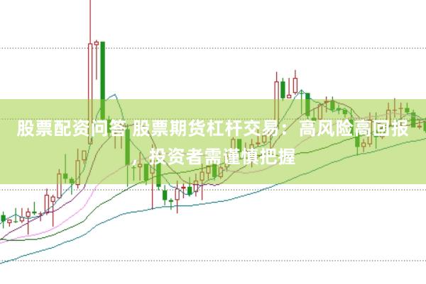 股票配资问答 股票期货杠杆交易：高风险高回报，投资者需谨慎把握