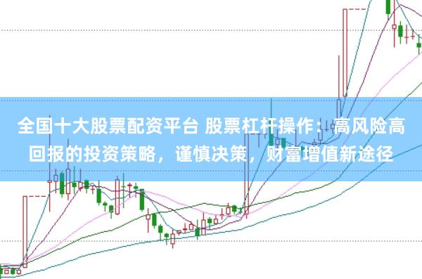 全国十大股票配资平台 股票杠杆操作：高风险高回报的投资策略，谨慎决策，财富增值新途径