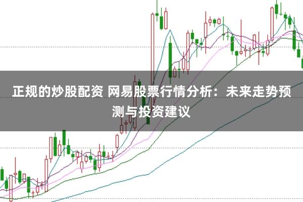 正规的炒股配资 网易股票行情分析：未来走势预测与投资建议