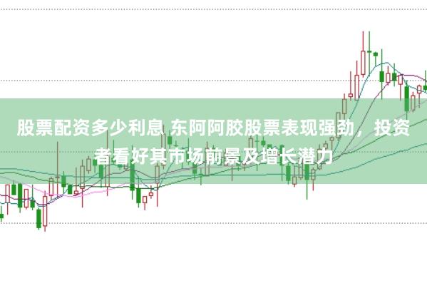 股票配资多少利息 东阿阿胶股票表现强劲，投资者看好其市场前景及增长潜力