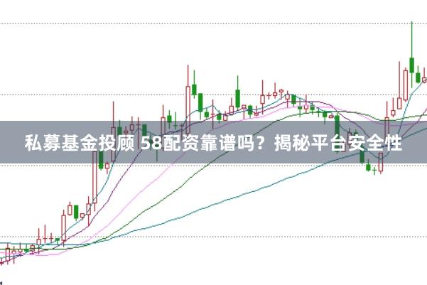 私募基金投顾 58配资靠谱吗？揭秘平台安全性