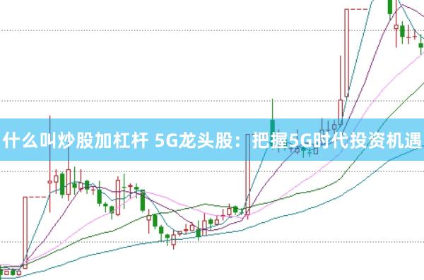 什么叫炒股加杠杆 5G龙头股：把握5G时代投资机遇