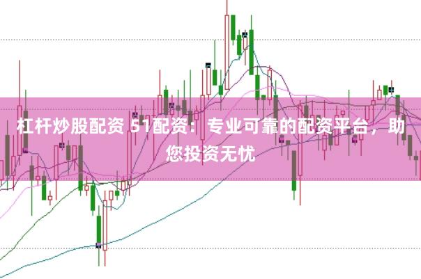 杠杆炒股配资 51配资：专业可靠的配资平台，助您投资无忧