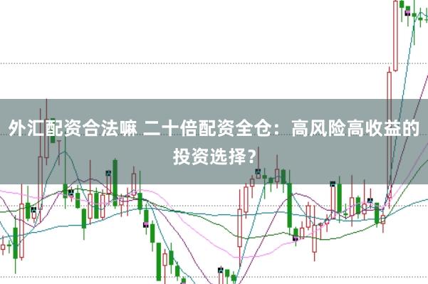 外汇配资合法嘛 二十倍配资全仓：高风险高收益的投资选择？