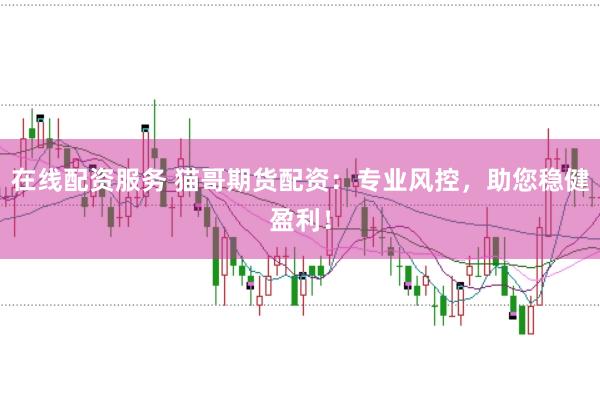 在线配资服务 猫哥期货配资：专业风控，助您稳健盈利！