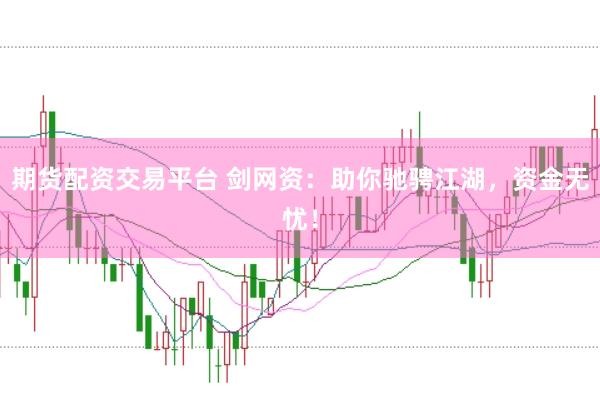 期货配资交易平台 剑网资：助你驰骋江湖，资金无忧！