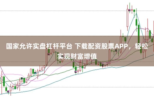 国家允许实盘杠杆平台 下载配资股票APP，轻松实现财富增值