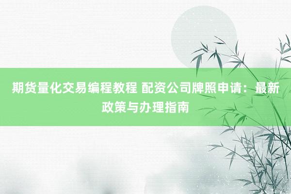 期货量化交易编程教程 配资公司牌照申请：最新政策与办理指南