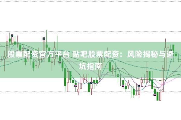 股票配资官方平台 贴吧股票配资：风险揭秘与避坑指南
