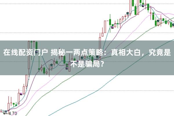 在线配资门户 揭秘一两点策略：真相大白，究竟是不是骗局？