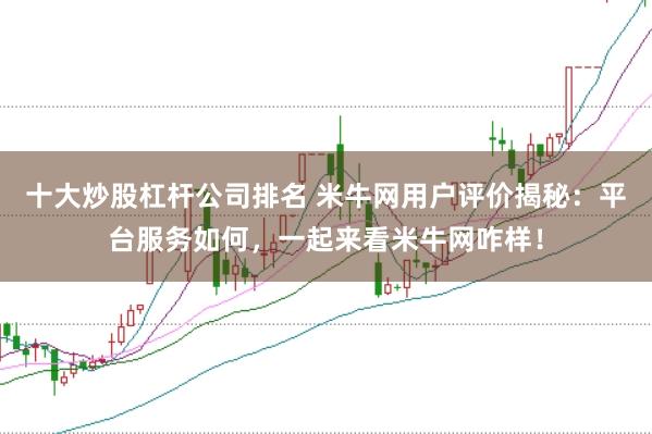 十大炒股杠杆公司排名 米牛网用户评价揭秘：平台服务如何，一起来看米牛网咋样！