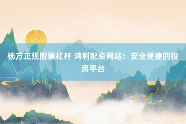 杨方正规股票杠杆 鸿利配资网站：安全便捷的投资平台