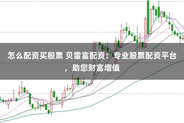 怎么配资买股票 贝雷富配资：专业股票配资平台，助您财富增值