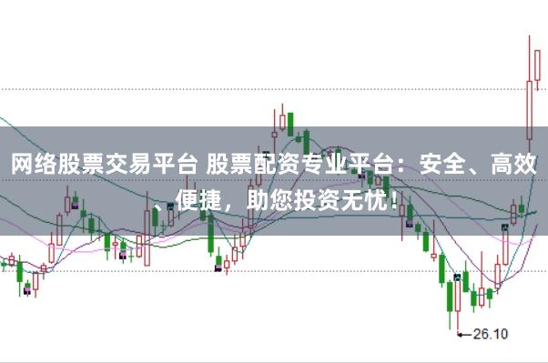 网络股票交易平台 股票配资专业平台：安全、高效、便捷，助您投资无忧！