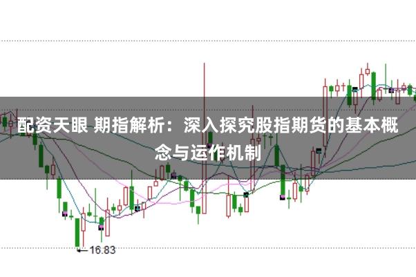 配资天眼 期指解析：深入探究股指期货的基本概念与运作机制