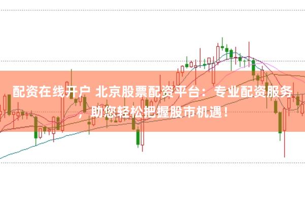 配资在线开户 北京股票配资平台：专业配资服务，助您轻松把握股市机遇！